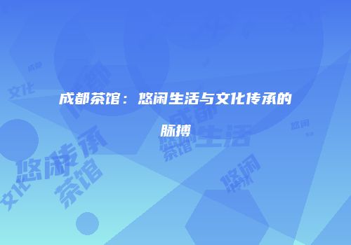 成都茶馆：悠闲生活与文化传承的脉搏