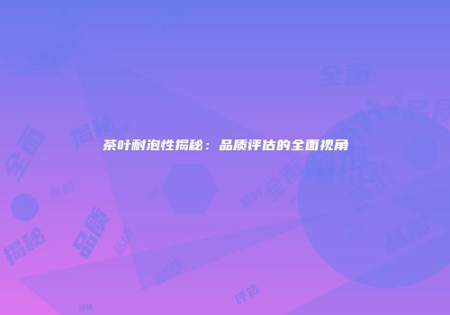 茶叶耐泡性揭秘：品质评估的全面视角