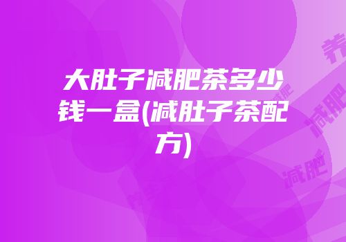 大肚子减肥茶多少钱一盒(减肚子茶配方)