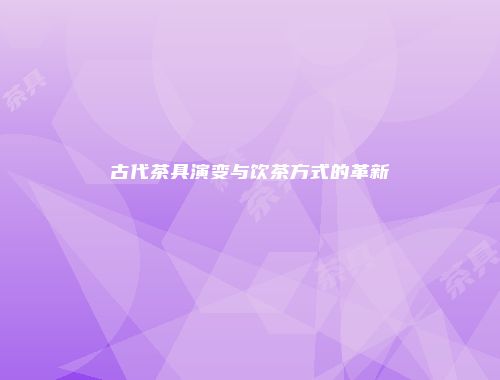 古代茶具演变与饮茶方式的革新