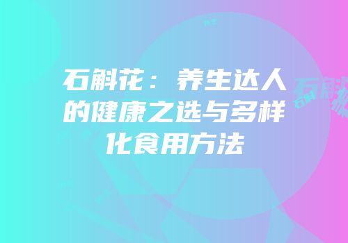 石斛花：养生达人的健康之选与多样化食用方法