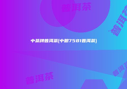 中茶牌普洱茶(中粮7581普洱茶)