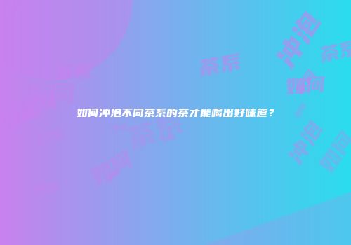 如何冲泡不同茶系的茶才能喝出好味道？