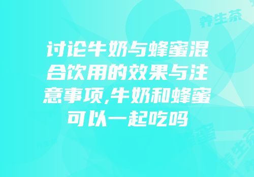 讨论牛奶与蜂蜜混合饮用的效果与注意事项,牛奶和蜂蜜可以一起吃吗