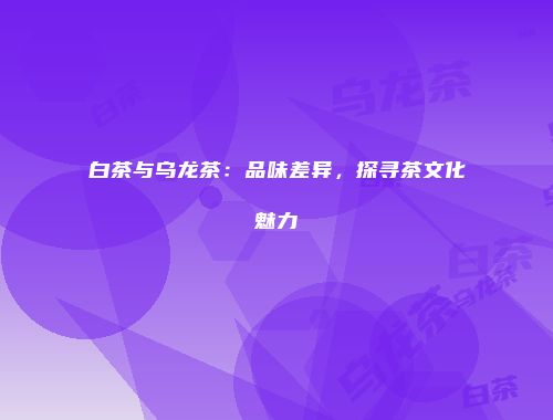白茶与乌龙茶：品味差异，探寻茶文化魅力