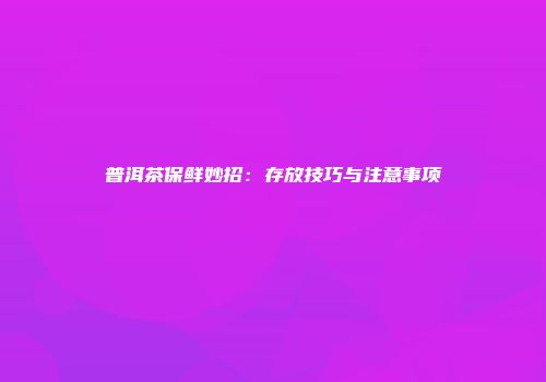 普洱茶保鲜妙招：存放技巧与注意事项