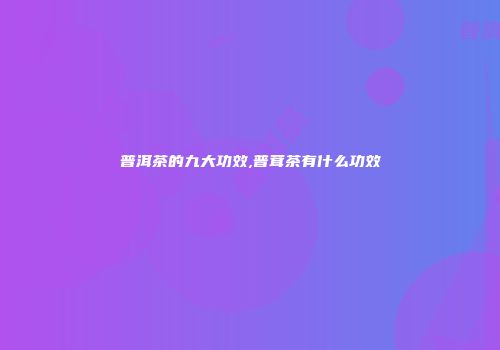 普洱茶的九大功效,普茸茶有什么功效