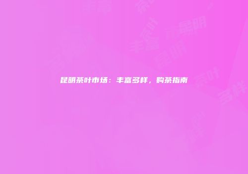 昆明茶叶市场：丰富多样，购茶指南