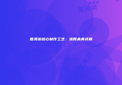 普洱茶核心制作工艺：滚筒杀青详解