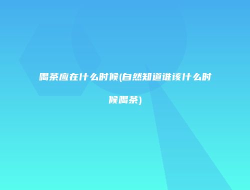 喝茶应在什么时候(自然知道谁该什么时候喝茶)