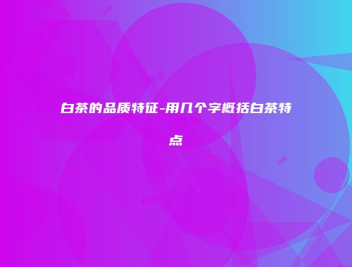 白茶的品质特征-用几个字概括白茶特点