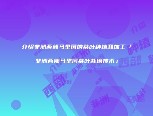 介绍非洲西部马里国的茶叶种植和加工「非洲西部马里国茶叶栽培技术」