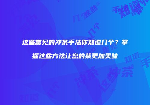 这些常见的冲茶手法你知道几个？掌握这些方法让您的茶更加美味