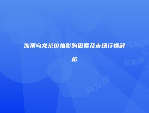 冻顶乌龙茶价格影响因素及市场行情解析