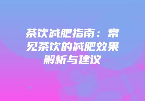 茶饮减肥指南：常见茶饮的减肥效果解析与建议