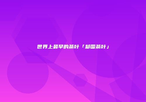 世界上最早的茶叶「邾国茶叶」
