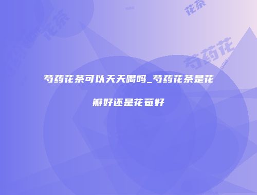 芍药花茶可以天天喝吗_芍药花茶是花瓣好还是花苞好