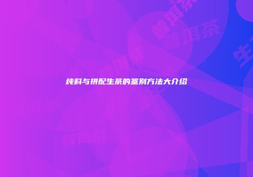 纯料与拼配生茶的鉴别方法大介绍