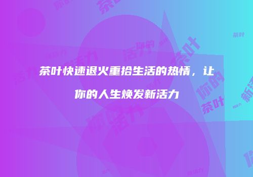 茶叶快速退火重拾生活的热情，让你的人生焕发新活力