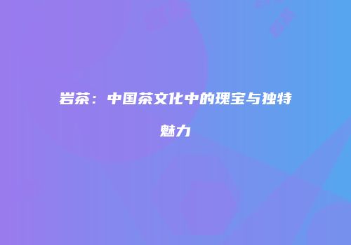 岩茶：中国茶文化中的瑰宝与独特魅力