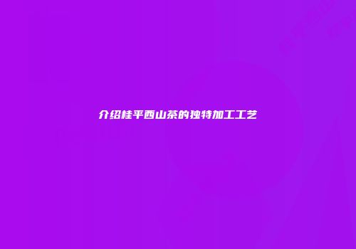 介绍桂平西山茶的独特加工工艺