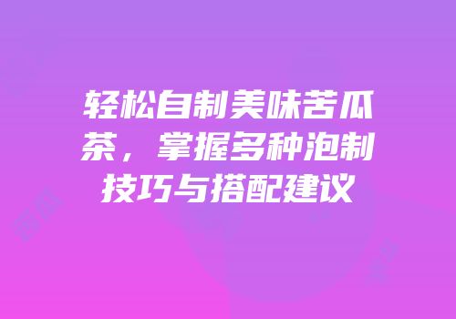 轻松自制美味苦瓜茶，掌握多种泡制技巧与搭配建议