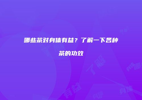 哪些茶对身体有益？了解一下各种茶的功效