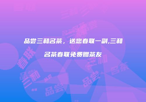 品尝三和名茶，送您春联一副,三和名茶春联免费赠茶友