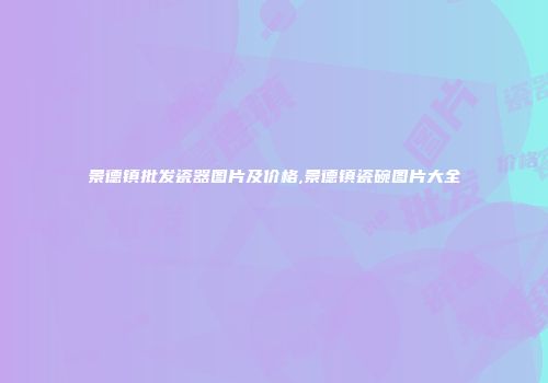 景德镇批发瓷器图片及价格,景德镇瓷碗图片大全