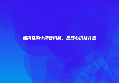 如何选购中期普洱茶，品质与价格并重