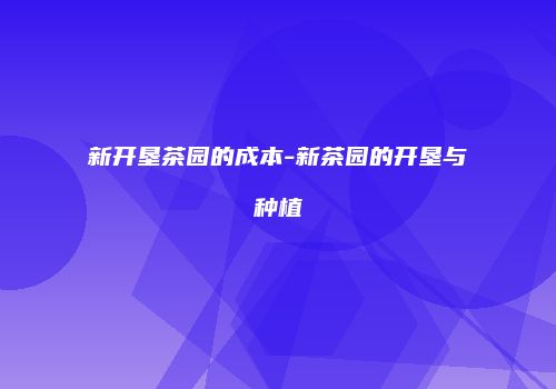 新开垦茶园的成本-新茶园的开垦与种植