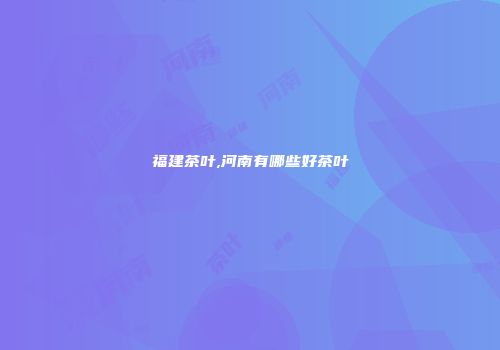 福建茶叶,河南有哪些好茶叶