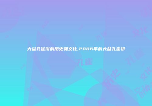 大益孔雀饼的历史和文化,2006年的大益孔雀饼