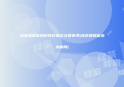 绿茶和蜂蜜的配合效果及注意事项(绿茶和蜂蜜泡水喝吗)