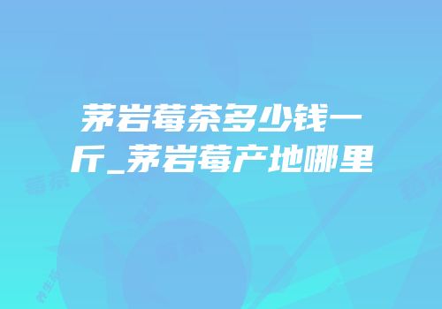 茅岩莓茶多少钱一斤_茅岩莓产地哪里