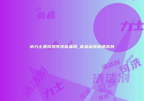 水力士清洁剂可洗食品吗_食品级茶垢清洁剂
