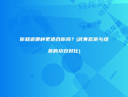 你知道哪种更适合你吗？(武夷岩茶与绿茶的功效对比)