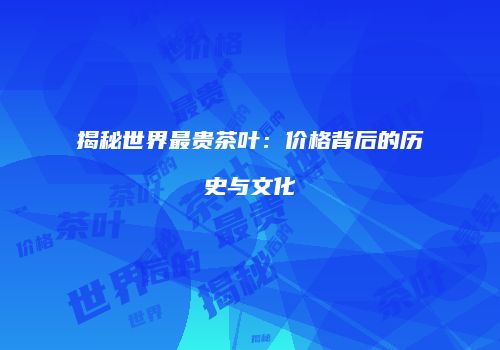 揭秘世界最贵茶叶：价格背后的历史与文化