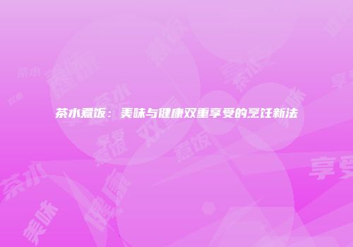 茶水煮饭：美味与健康双重享受的烹饪新法