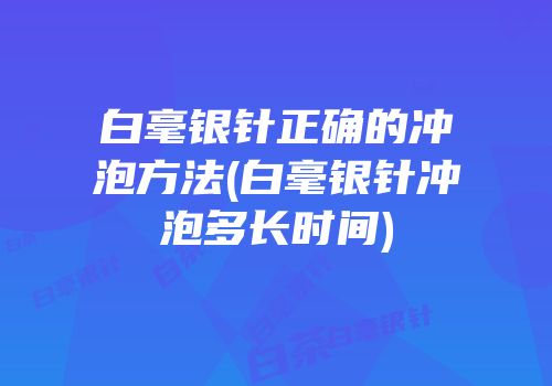 白毫银针正确的冲泡方法(白毫银针冲泡多长时间)