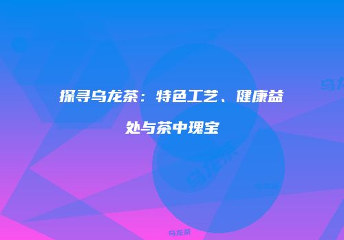 探寻乌龙茶：特色工艺、健康益处与茶中瑰宝