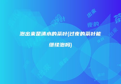 泡出来是清水的茶叶(过夜的茶叶能继续泡吗)