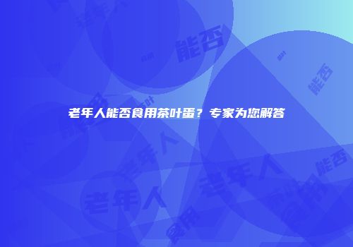 老年人能否食用茶叶蛋？专家为您解答