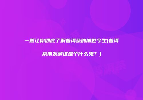 一篇让你彻底了解普洱茶的前世今生(普洱茶前发酵这是个什么鬼？)