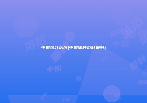 中国茶叶落后(中国哪种茶叶最好)