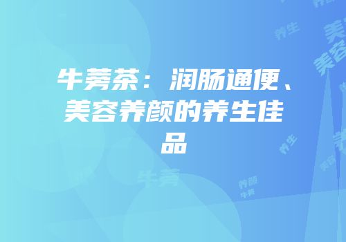 牛蒡茶：润肠通便、美容养颜的养生佳品