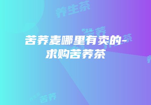 苦荞麦哪里有卖的-求购苦荞茶