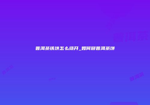 普洱茶铁饼怎么撬开_如何掰普洱茶饼
