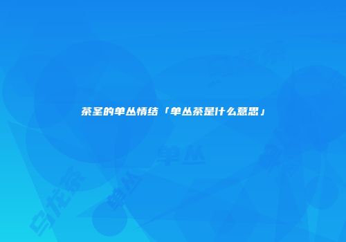 茶圣的单丛情结「单丛茶是什么意思」
