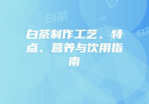 白茶制作工艺、特点、营养与饮用指南